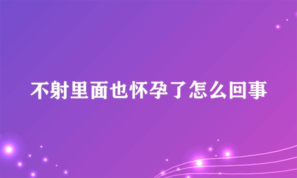 不射里面也怀孕了怎么回事