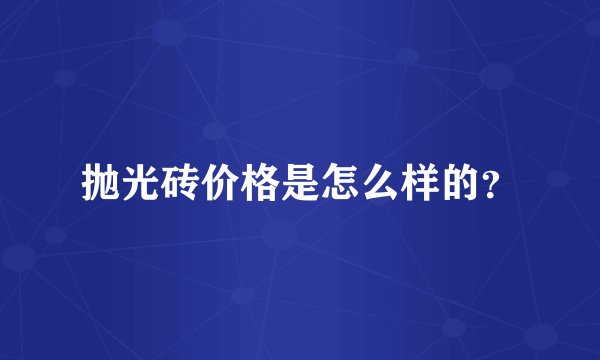 抛光砖价格是怎么样的?