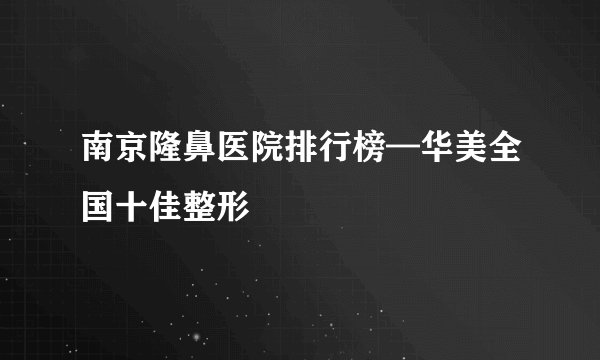 南京隆鼻医院排行榜—华美全国十佳整形