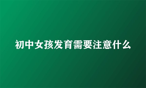 初中女孩发育需要注意什么