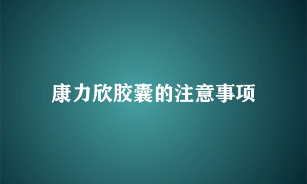 康力欣胶囊的注意事项