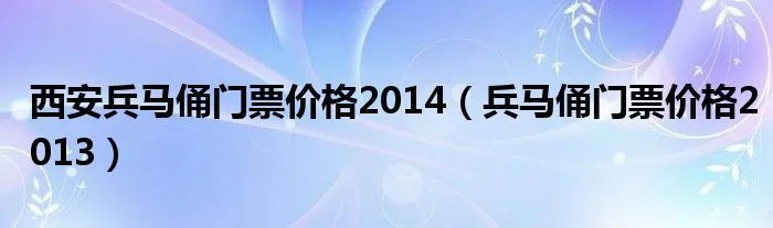 西安兵马俑门票价格2014(兵马俑门票价格2013)