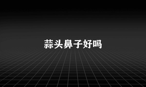 蒜头鼻子好吗