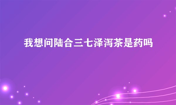 我想问陆合三七泽泻茶是药吗