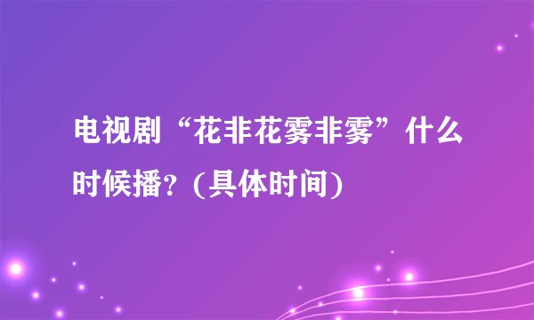 电视剧“花非花雾非雾”什么时候播？(具体时间)