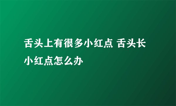 舌头上有很多小红点 舌头长小红点怎么办