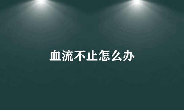 血流不止怎么办