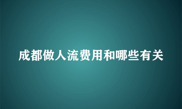 成都做人流费用和哪些有关