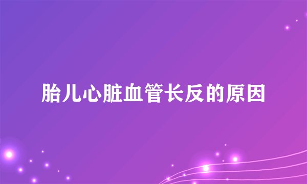 胎儿心脏血管长反的原因