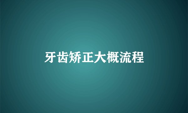 牙齿矫正大概流程