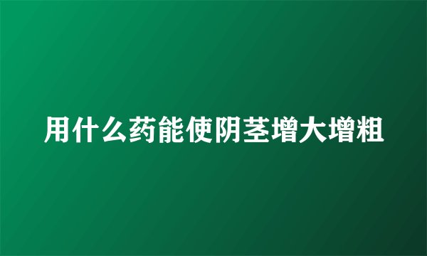 用什么药能使阴茎增大增粗