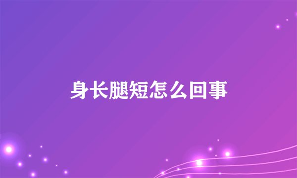 身长腿短怎么回事
