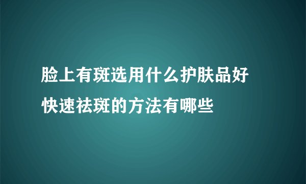 脸上有斑选用什么护肤品好 快速祛斑的方法有哪些