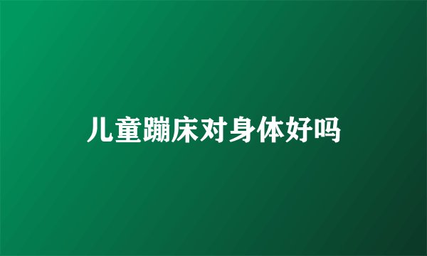 儿童蹦床对身体好吗