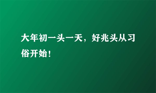 大年初一头一天，好兆头从习俗开始！