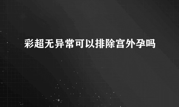 彩超无异常可以排除宫外孕吗