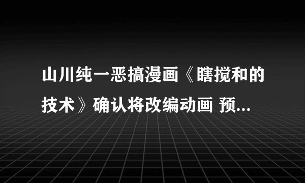 山川纯一恶搞漫画《瞎搅和的技术》确认将改编动画 预计年内上线