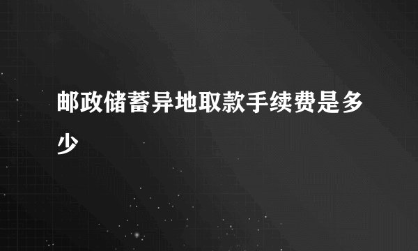 邮政储蓄异地取款手续费是多少