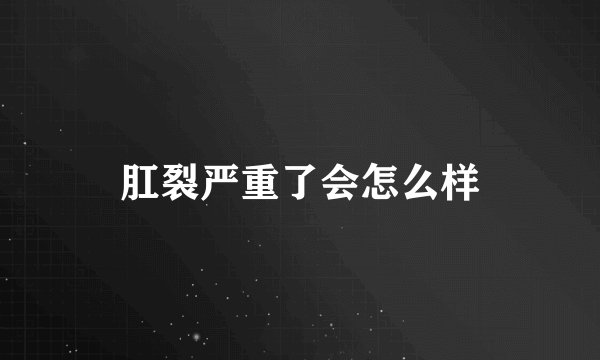 肛裂严重了会怎么样