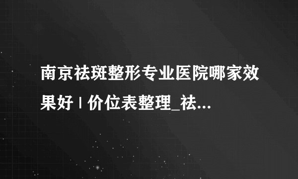 南京祛斑整形专业医院哪家效果好 | 价位表整理_祛斑大概多少价位啊