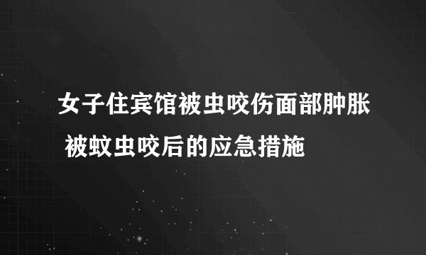 女子住宾馆被虫咬伤面部肿胀 被蚊虫咬后的应急措施