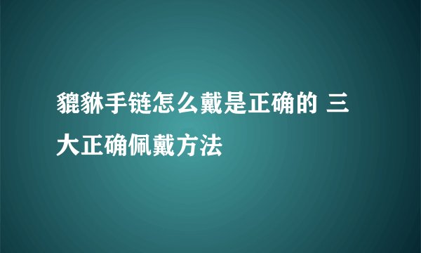 貔貅手链怎么戴是正确的 三大正确佩戴方法