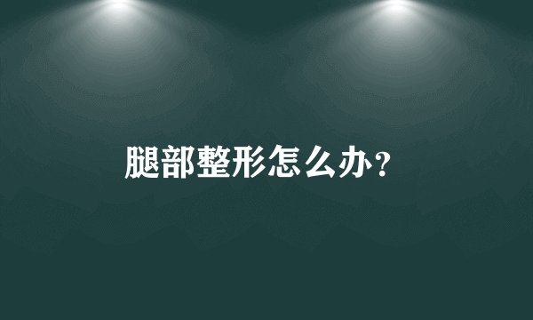 腿部整形怎么办？