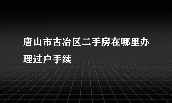 唐山市古冶区二手房在哪里办理过户手续