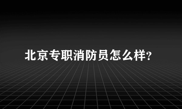 北京专职消防员怎么样？