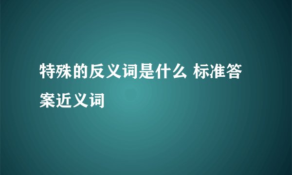 特殊的反义词是什么 标准答案近义词