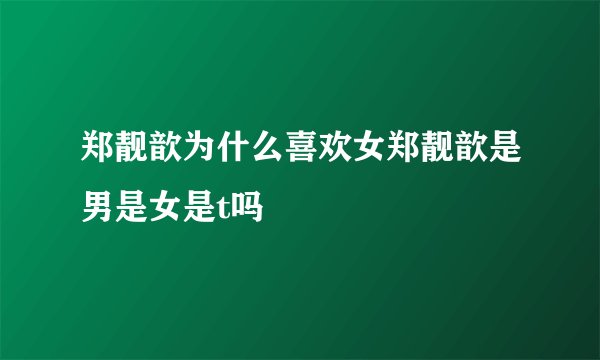 郑靓歆为什么喜欢女郑靓歆是男是女是t吗