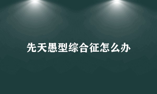 先天愚型综合征怎么办