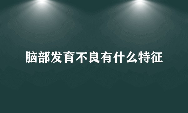 脑部发育不良有什么特征