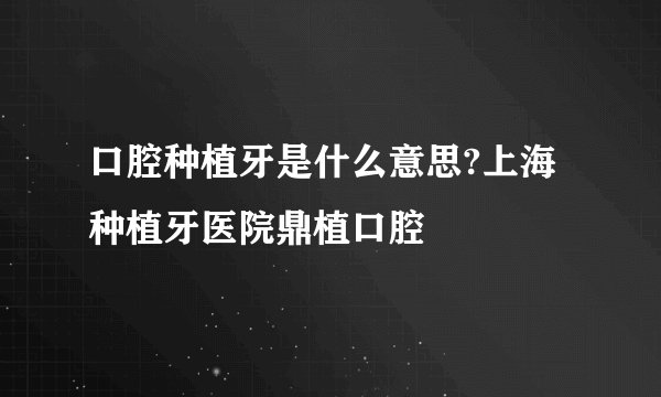 口腔种植牙是什么意思?上海种植牙医院鼎植口腔