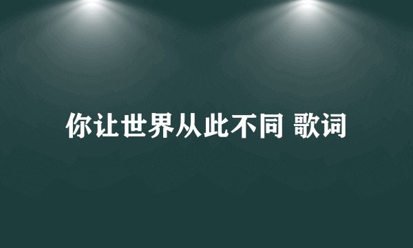 你让世界从此不同 歌词