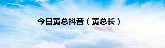 今日黄总抖音（黄总长）