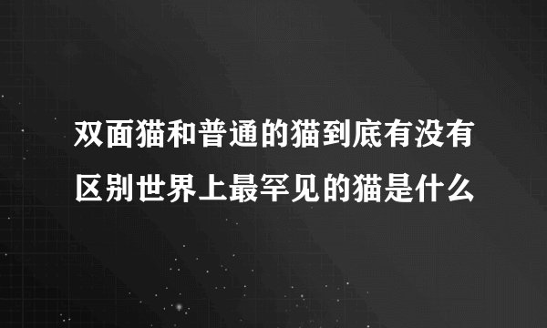 双面猫和普通的猫到底有没有区别世界上最罕见的猫是什么