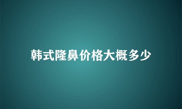 韩式隆鼻价格大概多少