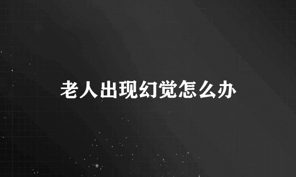 老人出现幻觉怎么办