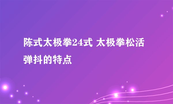 陈式太极拳24式 太极拳松活弹抖的特点