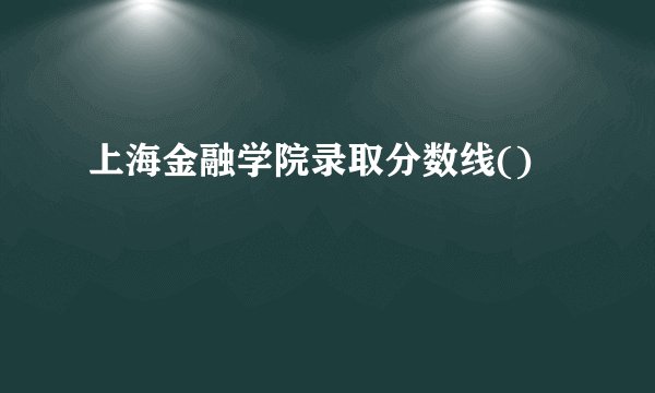 上海金融学院录取分数线()