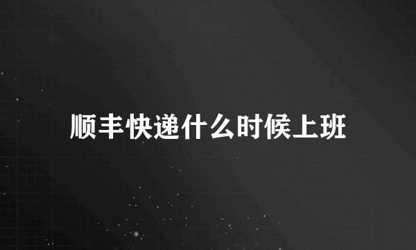 顺丰快递什么时候上班