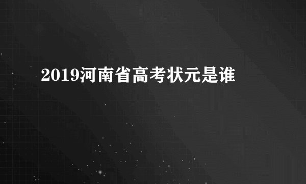 2019河南省高考状元是谁