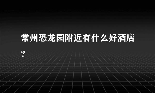 常州恐龙园附近有什么好酒店?