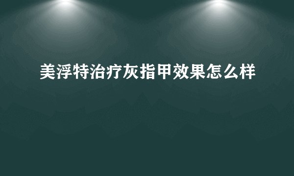 美浮特治疗灰指甲效果怎么样