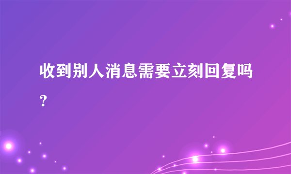 收到别人消息需要立刻回复吗？