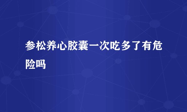 参松养心胶囊一次吃多了有危险吗