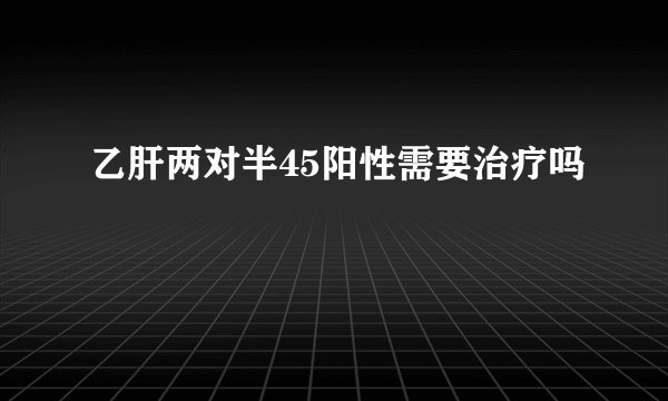 乙肝两对半45阳性需要治疗吗