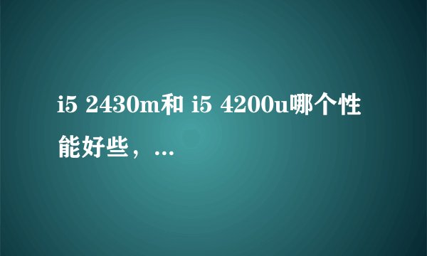 i5 2430m和 i5 4200u哪个性能好些，相差是否很大？