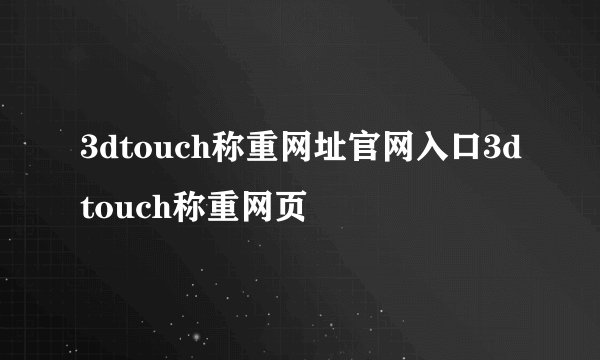 3dtouch称重网址官网入口3dtouch称重网页